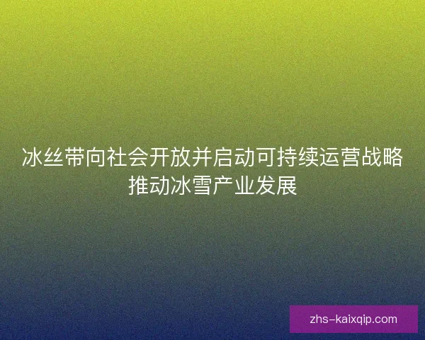 冰丝带向社会开放并启动可持续运营战略推动冰雪产业发展