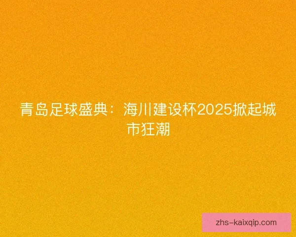 青岛足球盛典：海川建设杯2025掀起城市狂潮