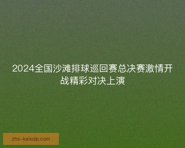2024全国沙滩排球巡回赛总决赛激情开战精彩对决上演