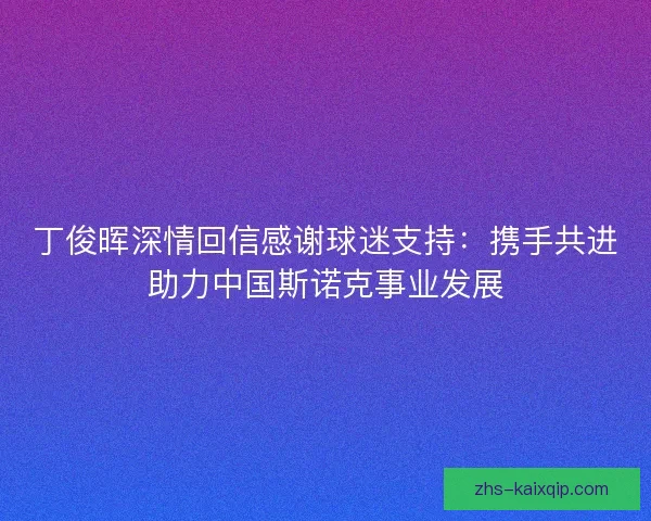 丁俊晖深情回信感谢球迷支持:携手共进助力中国斯诺克事业发展 丁俊晖深情回信感谢球迷支持:携手共进助力中国斯诺克事业发展