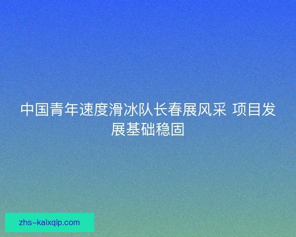 中国青年速度滑冰队长春展风采 项目发展基础稳固 中国青年速度滑冰队长春展风采 项目发展基础稳固