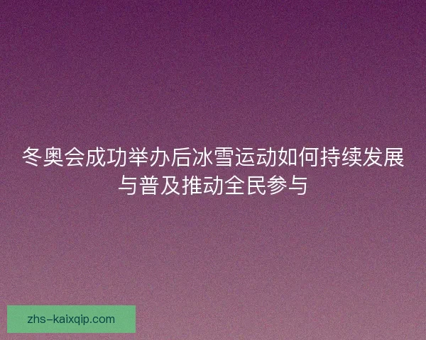 冬奥会成功举办后冰雪运动如何持续发展与普及推动全民参与 冬奥会成功举办后冰雪运动如何持续发展与普及推动全民参与
