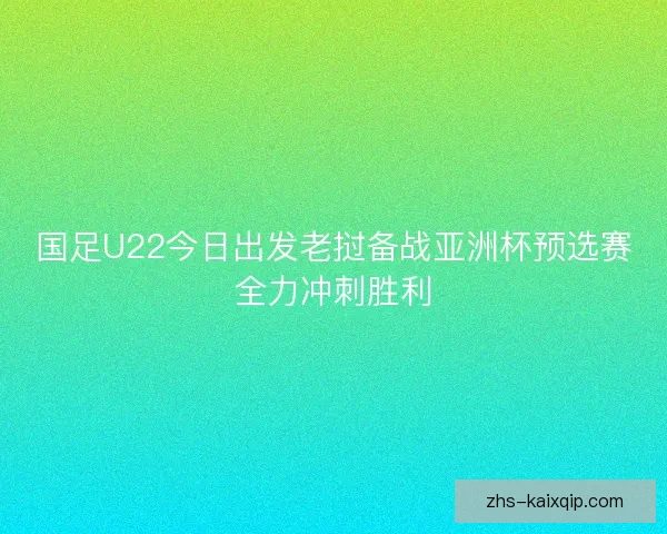 国足U22今日出发老挝备战亚洲杯预选赛全力冲刺胜利 国足U22今日出发老挝备战亚洲杯预选赛全力冲刺胜利