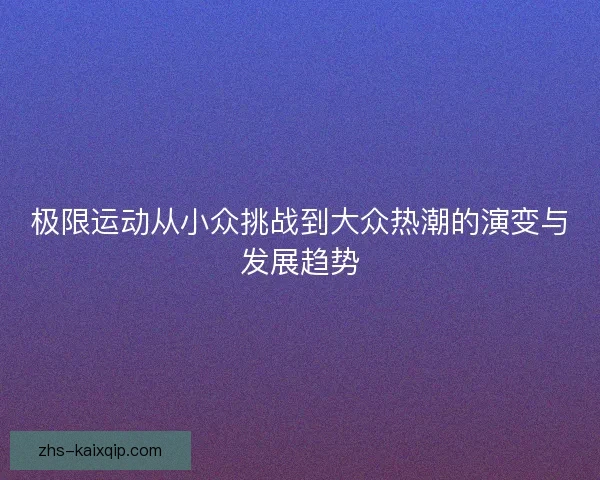 极限运动从小众挑战到大众热潮的演变与发展趋势 极限运动从小众挑战到大众热潮的演变与发展趋势
