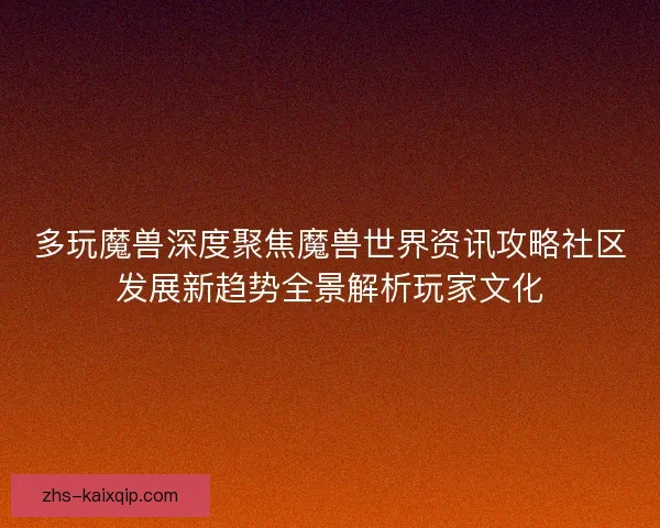 多玩魔兽深度聚焦魔兽世界资讯攻略社区发展新趋势全景解析玩家文化 多玩魔兽深度聚焦魔兽世界资讯攻略社区发展新趋势全景解析玩家文化