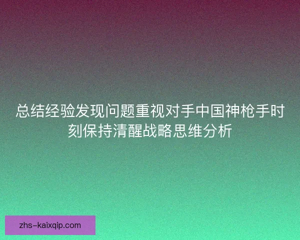 总结经验发现问题重视对手中国神枪手时刻保持清醒战略思维分析