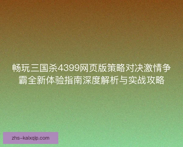 畅玩三国杀4399网页版策略对决激情争霸全新体验指南深度解析与实战攻略