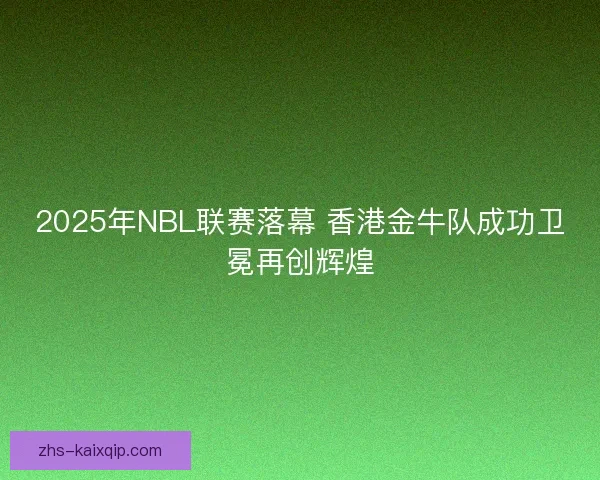 2025年NBL联赛落幕 香港金牛队成功卫冕再创辉煌 2025年NBL联赛落幕 香港金牛队成功卫冕再创辉煌