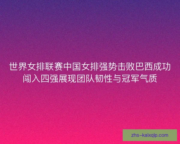 世界女排联赛中国女排强势击败巴西成功闯入四强展现团队韧性与冠军气质
