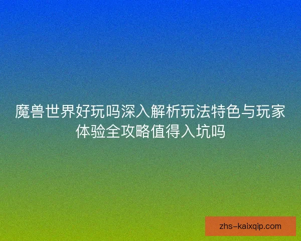 魔兽世界好玩吗深入解析玩法特色与玩家体验全攻略值得入坑吗