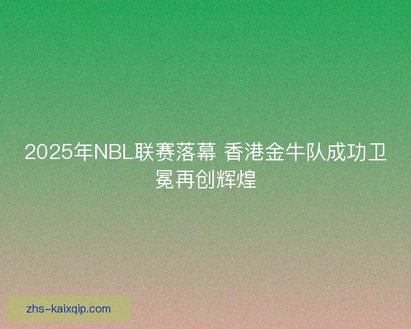 2025年NBL联赛落幕 香港金牛队成功卫冕再创辉煌