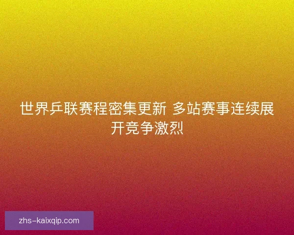 世界乒联赛程密集更新 多站赛事连续展开竞争激烈