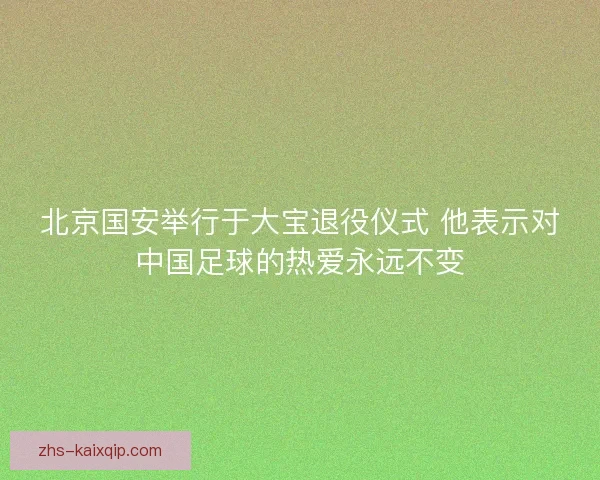 北京国安举行于大宝退役仪式 他表示对中国足球的热爱永远不变