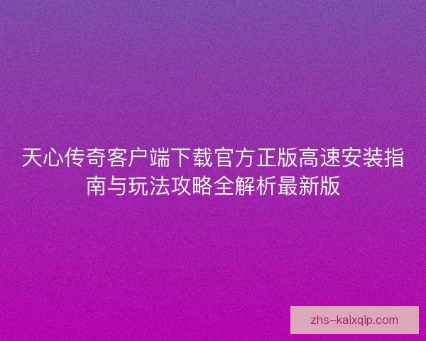 天心传奇客户端下载官方正版高速安装指南与玩法攻略全解析最新版