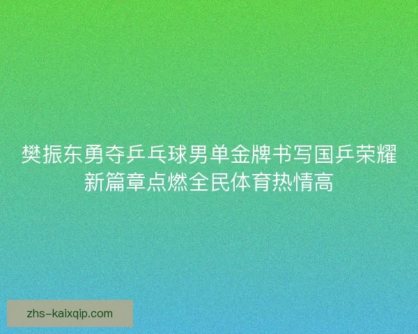 樊振东勇夺乒乓球男单金牌书写国乒荣耀新篇章点燃全民体育热情高