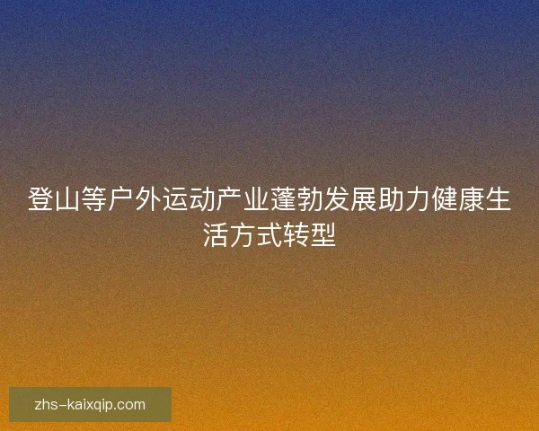 登山等户外运动产业蓬勃发展助力健康生活方式转型