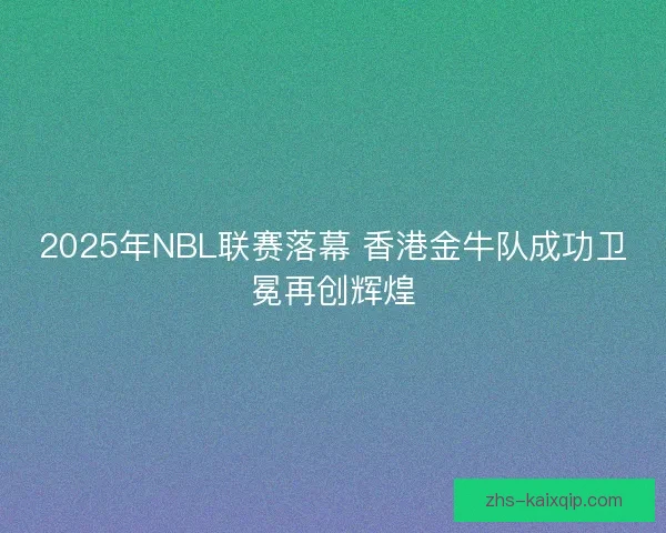 2025年NBL联赛落幕 香港金牛队成功卫冕再创辉煌 2025年NBL联赛落幕 香港金牛队成功卫冕再创辉煌