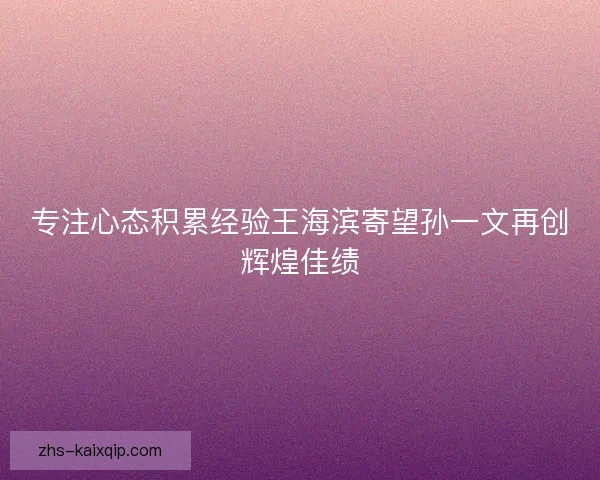 专注心态积累经验王海滨寄望孙一文再创辉煌佳绩