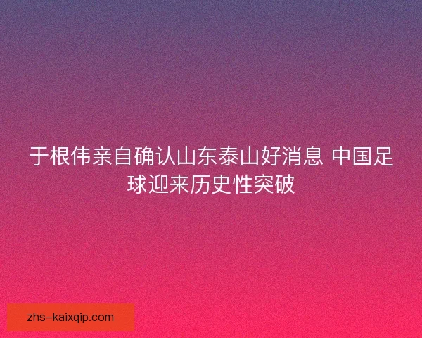 于根伟亲自确认山东泰山好消息 中国足球迎来历史性突破 于根伟亲自确认山东泰山好消息 中国足球迎来历史性突破