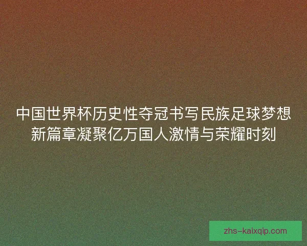 中国世界杯历史性夺冠书写民族足球梦想新篇章凝聚亿万国人激情与荣耀时刻