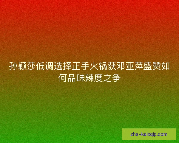 孙颖莎低调选择正手火锅获邓亚萍盛赞如何品味辣度之争 孙颖莎低调选择正手火锅获邓亚萍盛赞如何品味辣度之争
