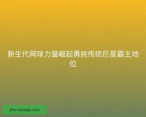 新生代网球力量崛起勇挑传统巨星霸主地位 新生代网球力量崛起勇挑传统巨星霸主地位