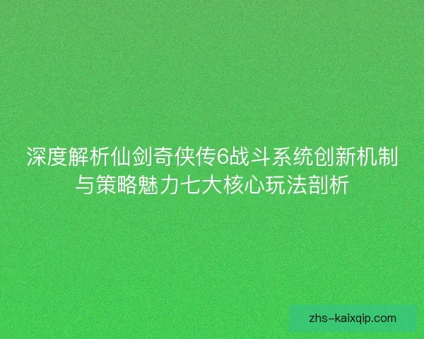 深度解析仙剑奇侠传6战斗系统创新机制与策略魅力七大核心玩法剖析 深度解析仙剑奇侠传6战斗系统创新机制与策略魅力七大核心玩法剖析