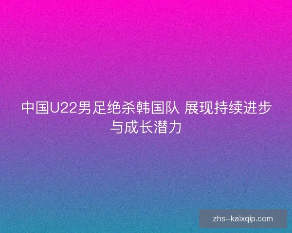 中国U22男足绝杀韩国队 展现持续进步与成长潜力 中国U22男足绝杀韩国队 展现持续进步与成长潜力