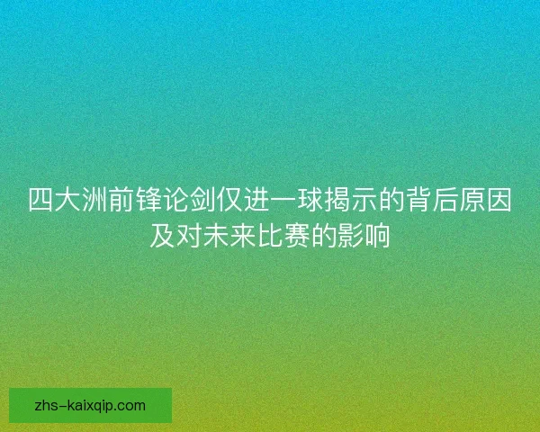 四大洲前锋论剑仅进一球揭示的背后原因及对未来比赛的影响 四大洲前锋论剑仅进一球揭示的背后原因及对未来比赛的影响