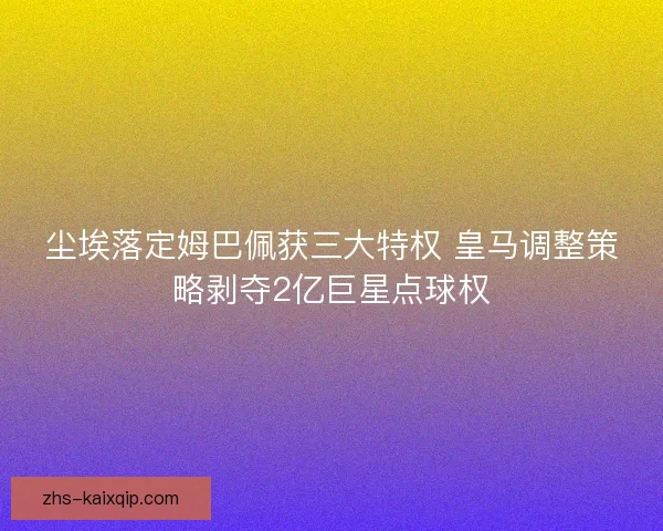 尘埃落定姆巴佩获三大特权 皇马调整策略剥夺2亿巨星点球权 尘埃落定姆巴佩获三大特权 皇马调整策略剥夺2亿巨星点球权