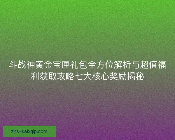 斗战神黄金宝匣礼包全方位解析与超值福利获取攻略七大核心奖励揭秘